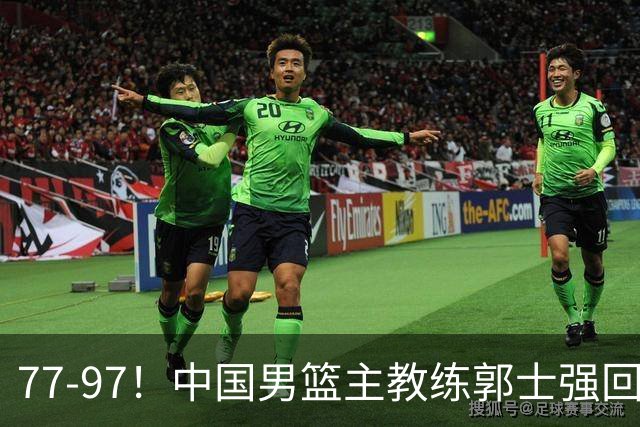 77-97！中国男篮主教练郭士强回应，日本媒体点评，韩国媒体发声
